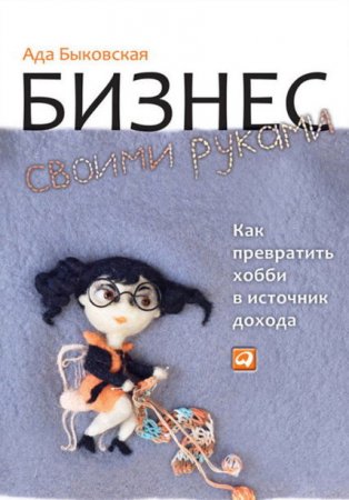 Обложка к Ада Быковская. Бизнес своими руками. Как превратить хобби в источник дохода (2013) PDF,FB2,EPUB,DOCX
