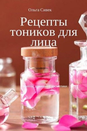 Обложка к Ольга Сивек. Рецепты тоников для лица (2017)