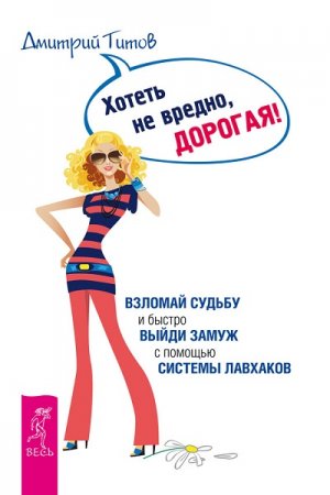 Обложка к Хотеть не вредно, дорогая! Взломай судьбу и быстро выйди замуж с помощью системы лавхаков