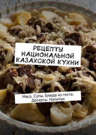 Обложка к Рецепты национальной казахской кухни. Мясо. Супы. Блюда из теста. Десерты. Напитки